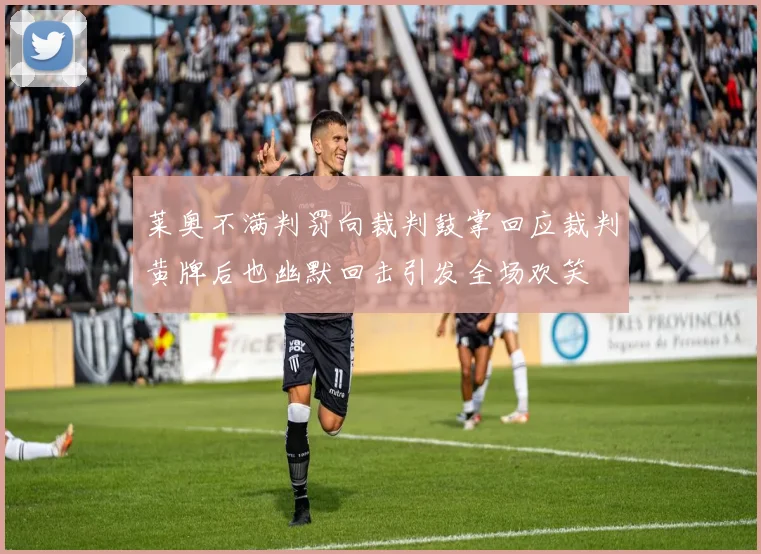 莱奥不满判罚向裁判鼓掌回应裁判黄牌后也幽默回击引发全场欢笑
