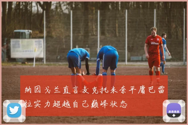 纳因戈兰直言麦克托米奈平庸巴雷拉实力超越自己巅峰状态