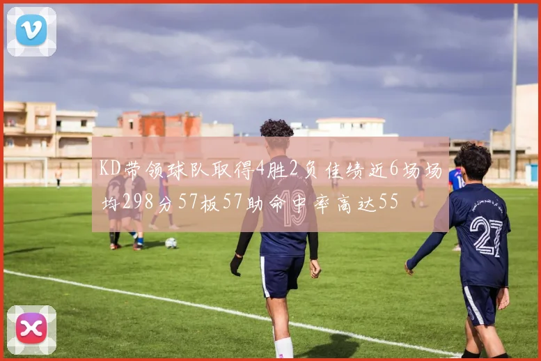 KD带领球队取得4胜2负佳绩近6场场均298分57板57助命中率高达55