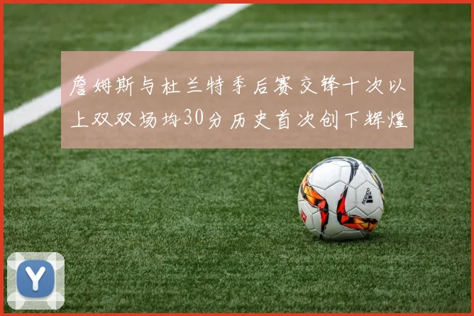 詹姆斯与杜兰特季后赛交锋十次以上双双场均30分历史首次创下辉煌纪录