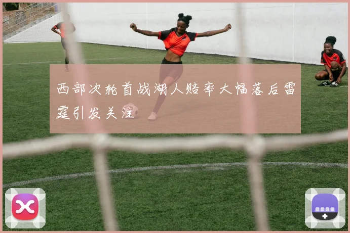 西部次轮首战湖人赔率大幅落后雷霆引发关注
