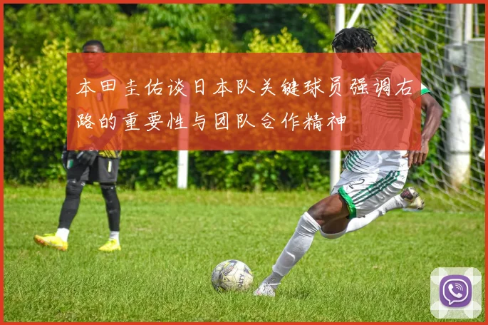 本田圭佑谈日本队关键球员强调右路的重要性与团队合作精神