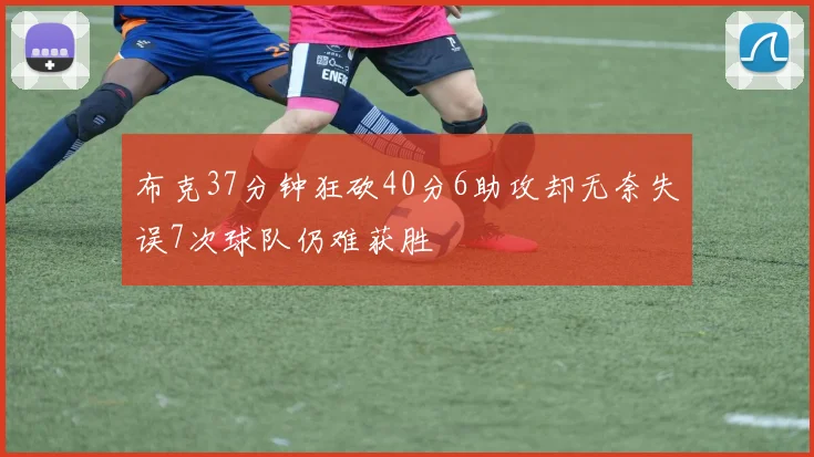布克37分钟狂砍40分6助攻却无奈失误7次球队仍难获胜
