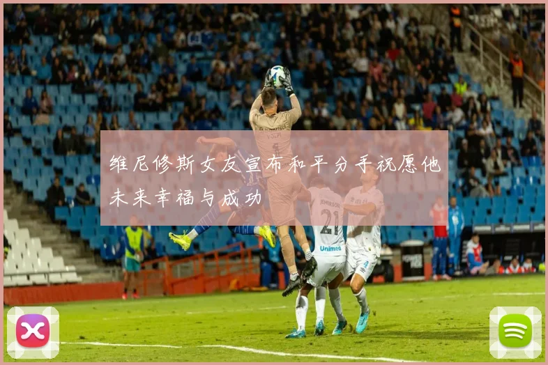 维尼修斯女友宣布和平分手祝愿他未来幸福与成功