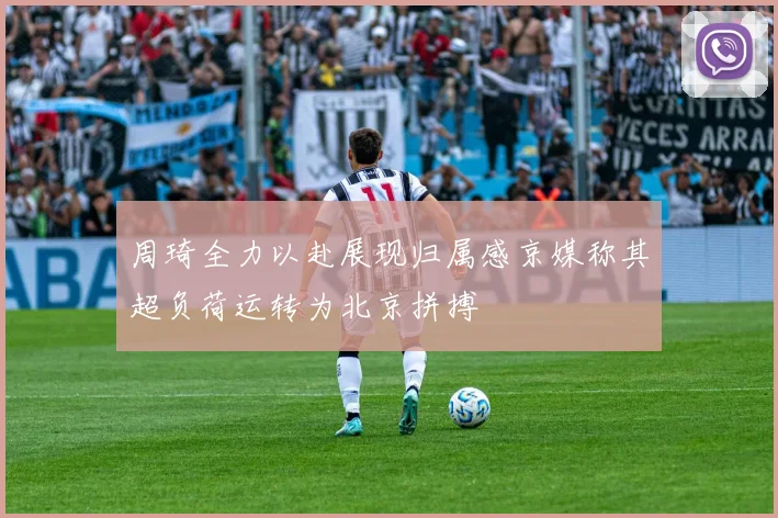 周琦全力以赴展现归属感京媒称其超负荷运转为北京拼搏