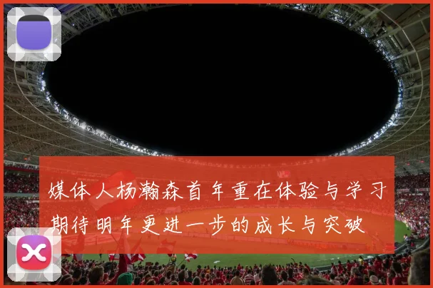 媒体人杨瀚森首年重在体验与学习期待明年更进一步的成长与突破