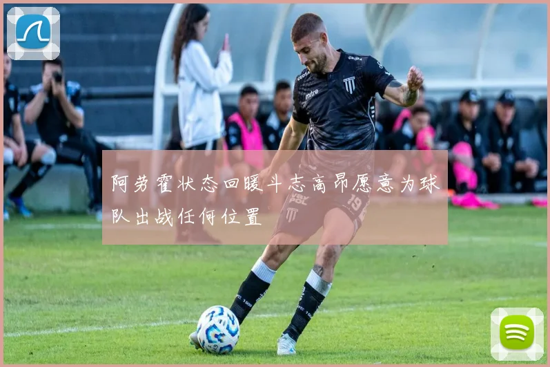 阿劳霍状态回暖斗志高昂愿意为球队出战任何位置
