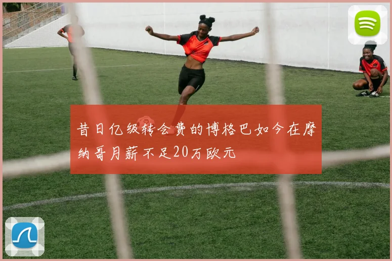 昔日亿级转会费的博格巴如今在摩纳哥月薪不足20万欧元