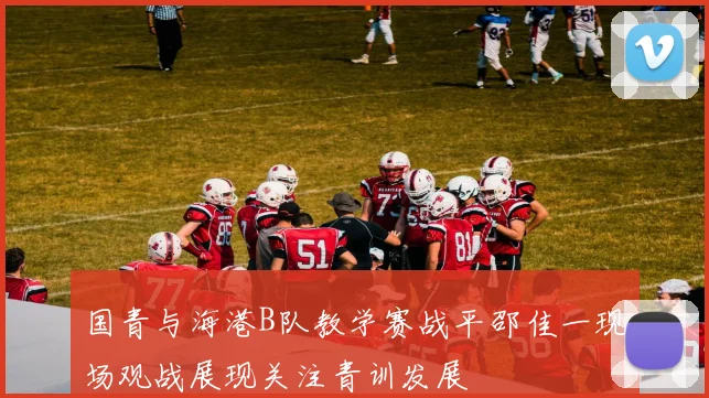 国青与海港B队教学赛战平邵佳一现场观战展现关注青训发展