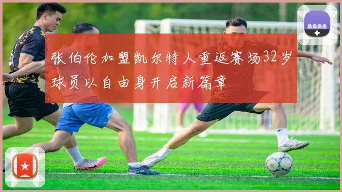 张伯伦加盟凯尔特人重返赛场32岁球员以自由身开启新篇章