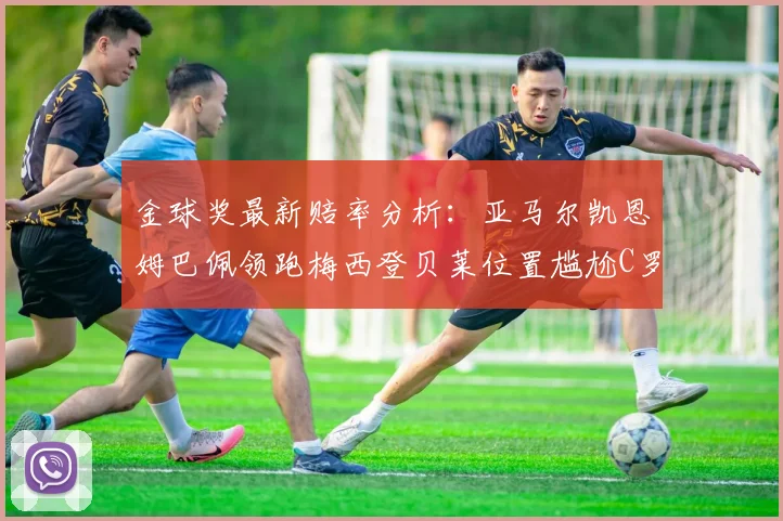 金球奖最新赔率分析：亚马尔凯恩姆巴佩领跑梅西登贝莱位置尴尬C罗萨卡表现平平