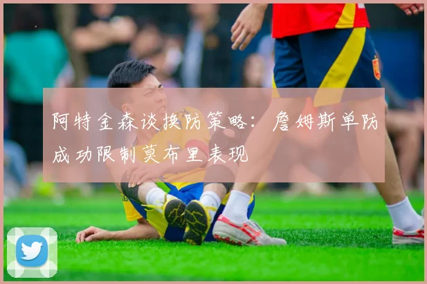 阿特金森谈换防策略：詹姆斯单防成功限制莫布里表现