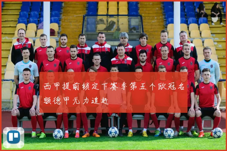 西甲提前锁定下赛季第五个欧冠名额德甲无力追赶