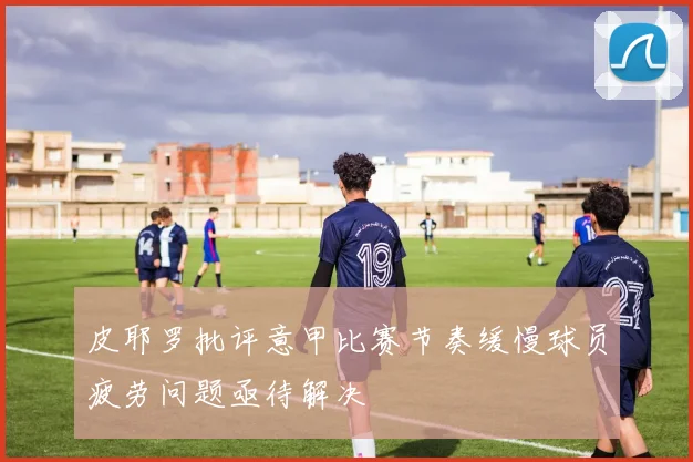 皮耶罗批评意甲比赛节奏缓慢球员疲劳问题亟待解决