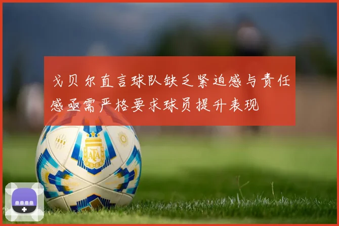 戈贝尔直言球队缺乏紧迫感与责任感亟需严格要求球员提升表现