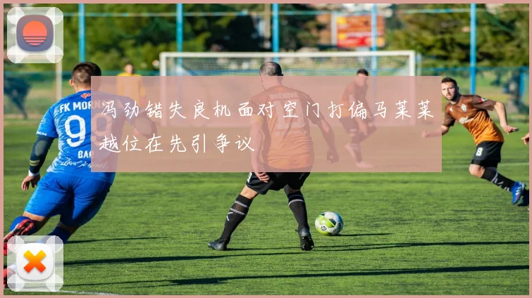 冯劲错失良机面对空门打偏马莱莱越位在先引争议