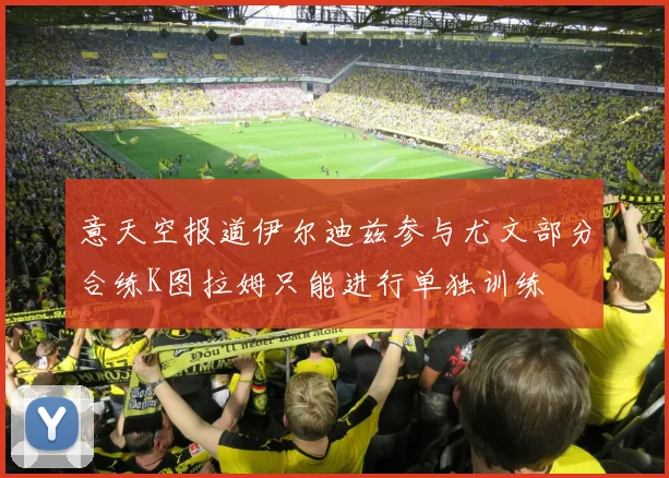 意天空报道伊尔迪兹参与尤文部分合练K图拉姆只能进行单独训练