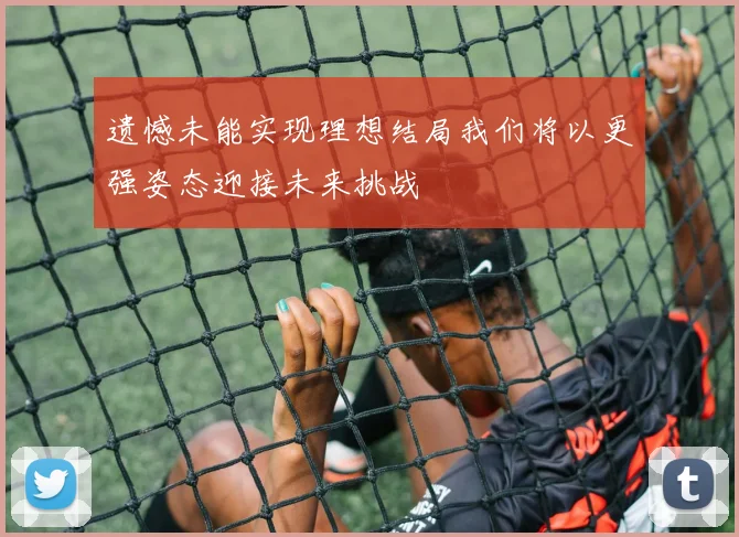 遗憾未能实现理想结局我们将以更强姿态迎接未来挑战