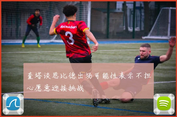 奎塔谈恩比德出场可能性表示不担心愿意迎接挑战