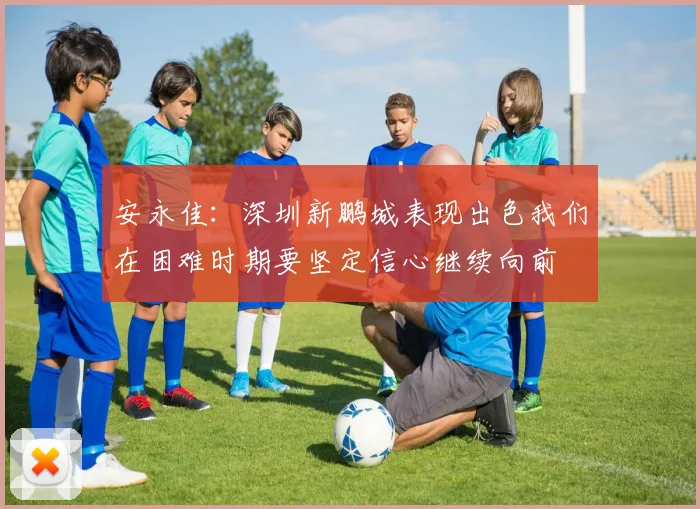 安永佳：深圳新鹏城表现出色我们在困难时期要坚定信心继续向前
