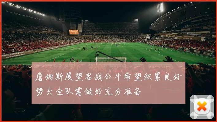 詹姆斯展望客战公牛希望积累良好势头全队需做好充分准备