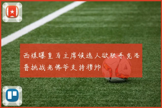 西媒曝皇马主席候选人欲联手克洛普挑战老佛爷支持穆帅