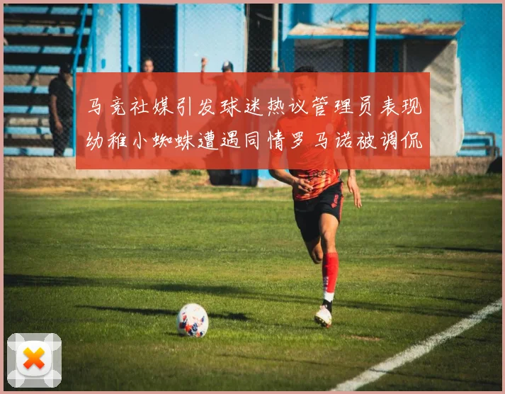 马竞社媒引发球迷热议管理员表现幼稚小蜘蛛遭遇同情罗马诺被调侃