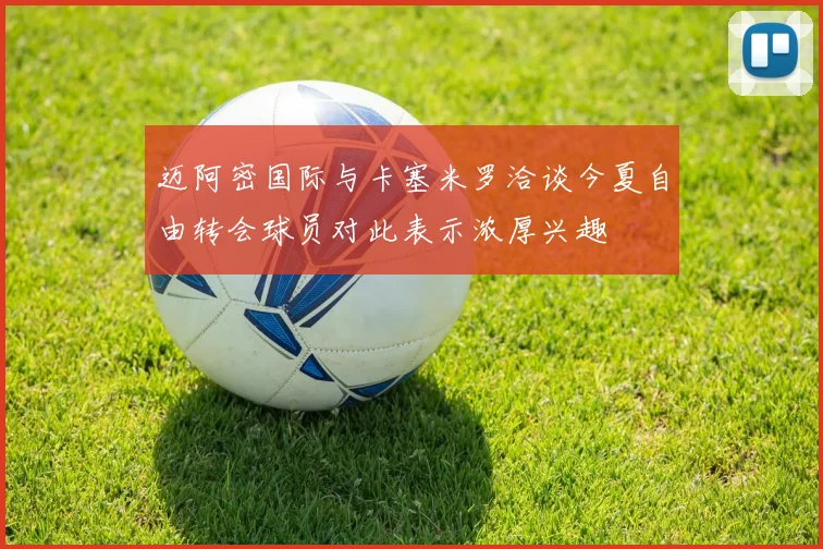 迈阿密国际与卡塞米罗洽谈今夏自由转会球员对此表示浓厚兴趣