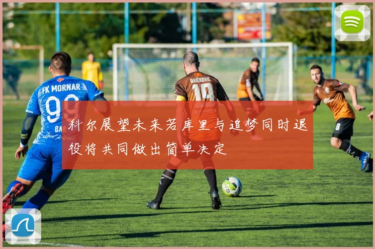 科尔展望未来若库里与追梦同时退役将共同做出简单决定
