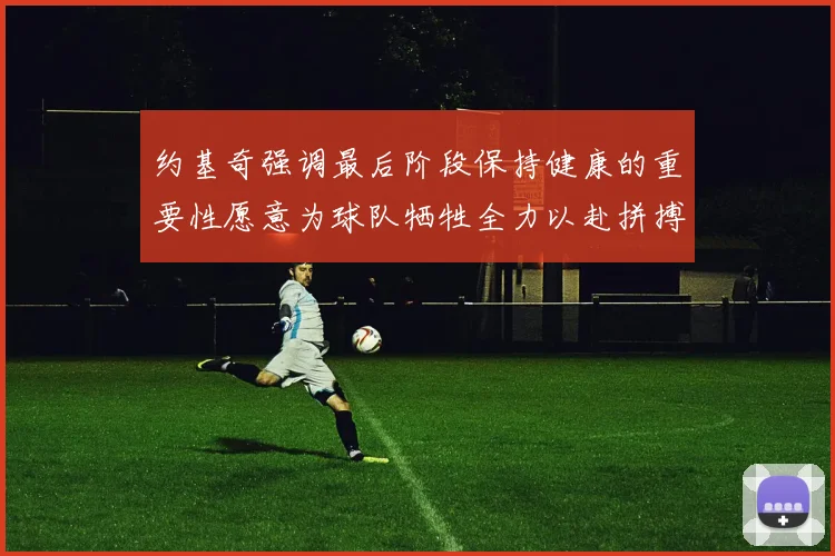 约基奇强调最后阶段保持健康的重要性愿意为球队牺牲全力以赴拼搏到底