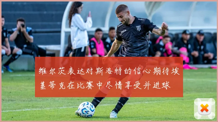 维尔茨表达对斯洛特的信心期待埃基蒂克在比赛中尽情享受并进球
