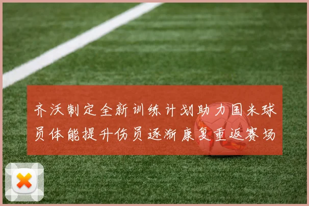 齐沃制定全新训练计划助力国米球员体能提升伤员逐渐康复重返赛场