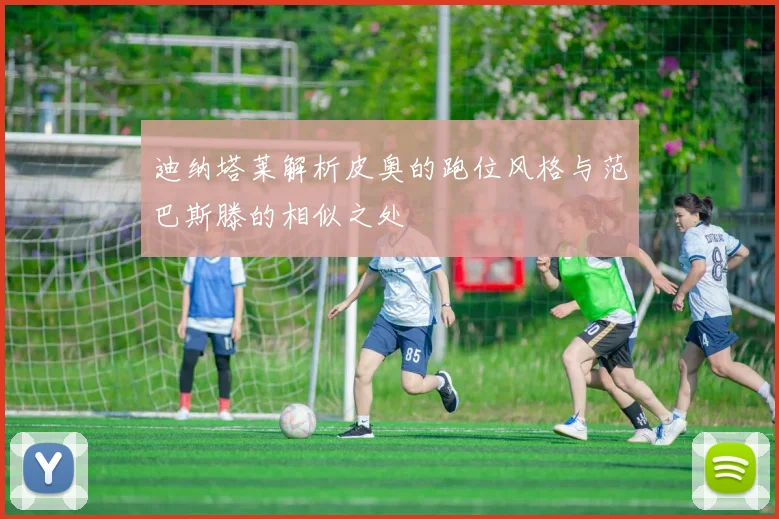 迪纳塔莱解析皮奥的跑位风格与范巴斯滕的相似之处