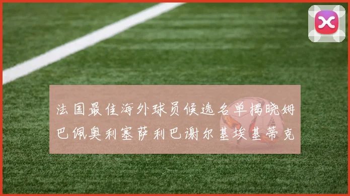 法国最佳海外球员候选名单揭晓姆巴佩奥利塞萨利巴谢尔基埃基蒂克争夺荣誉
