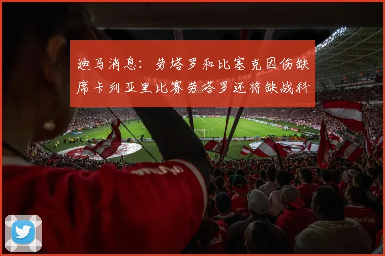 迪马消息：劳塔罗和比塞克因伤缺席卡利亚里比赛劳塔罗还将缺战科莫