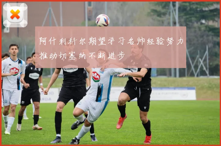 阿什利科尔期望学习名帅经验努力推动切塞纳不断进步