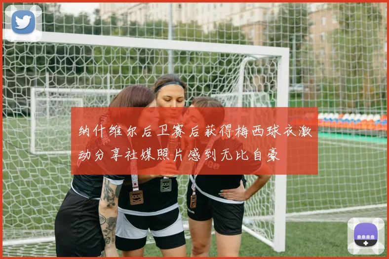 纳什维尔后卫赛后获得梅西球衣激动分享社媒照片感到无比自豪