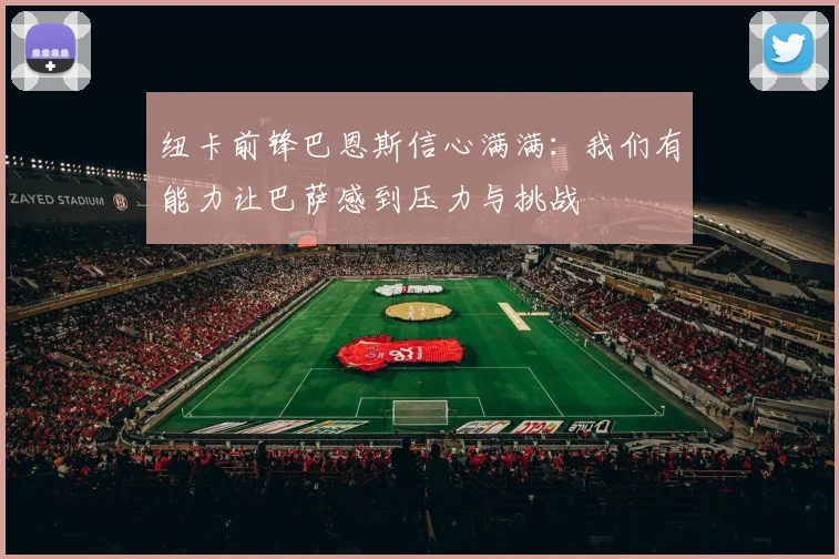 纽卡前锋巴恩斯信心满满：我们有能力让巴萨感到压力与挑战