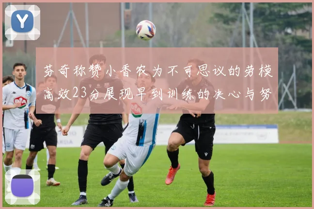 芬奇称赞小香农为不可思议的劳模高效23分展现早到训练的决心与努力
