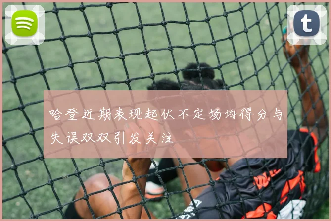 哈登近期表现起伏不定场均得分与失误双双引发关注