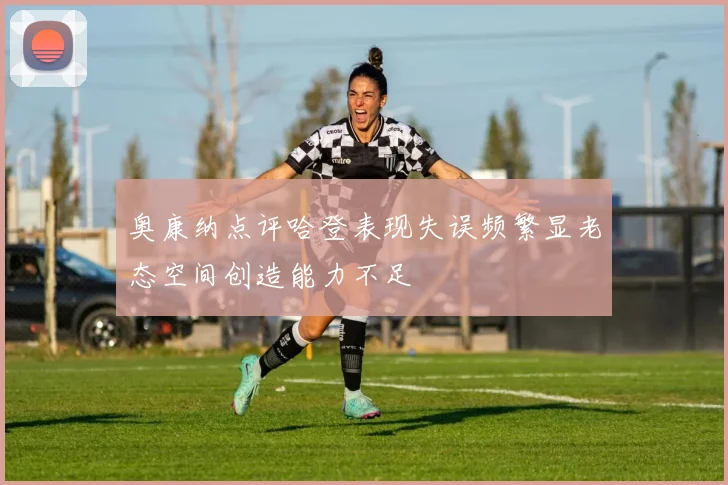 奥康纳点评哈登表现失误频繁显老态空间创造能力不足