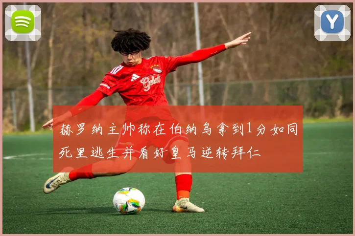 赫罗纳主帅称在伯纳乌拿到1分如同死里逃生并看好皇马逆转拜仁